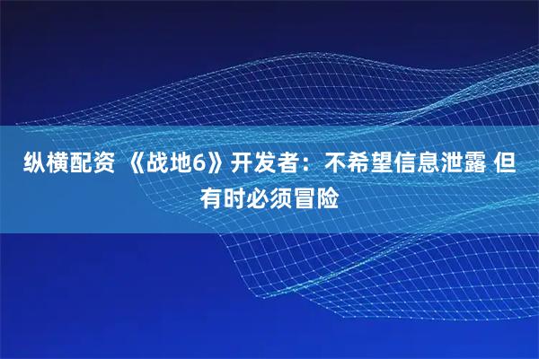 纵横配资 《战地6》开发者：不希望信息泄露 但有时必须冒险
