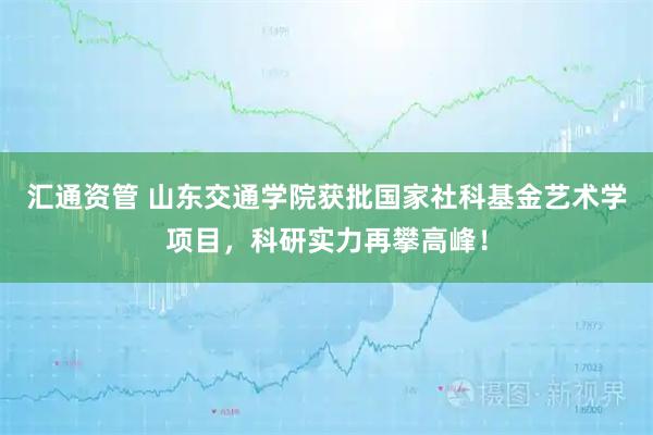 汇通资管 山东交通学院获批国家社科基金艺术学项目，科研实力再攀高峰！
