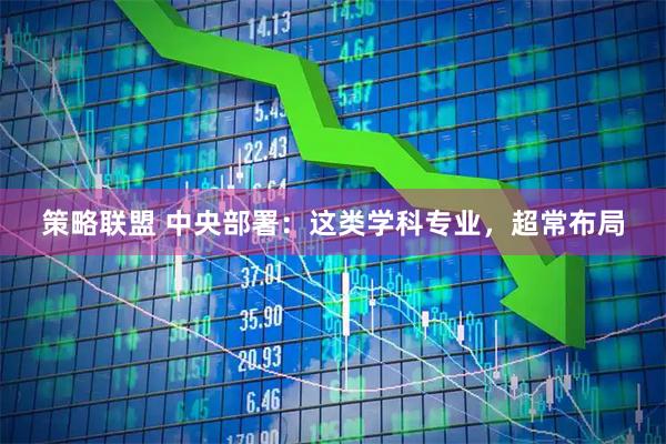 策略联盟 中央部署：这类学科专业，超常布局