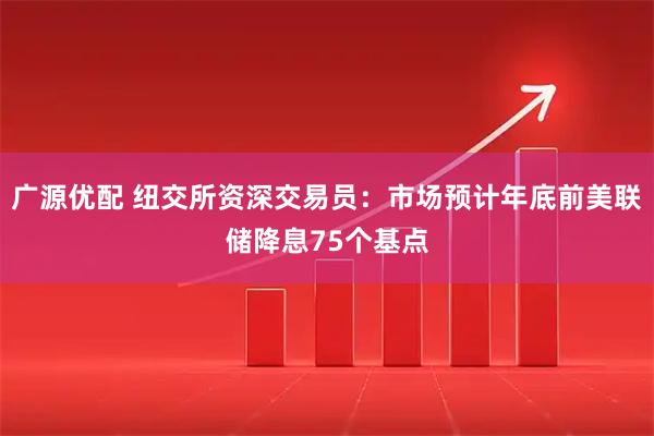 广源优配 纽交所资深交易员：市场预计年底前美联储降息75个基点