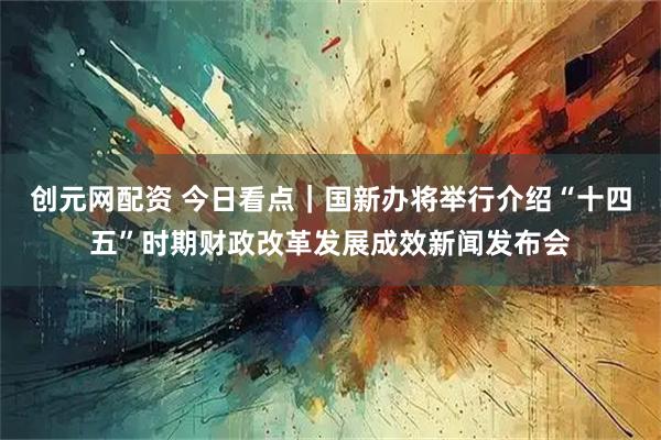 创元网配资 今日看点｜国新办将举行介绍“十四五”时期财政改革发展成效新闻发布会