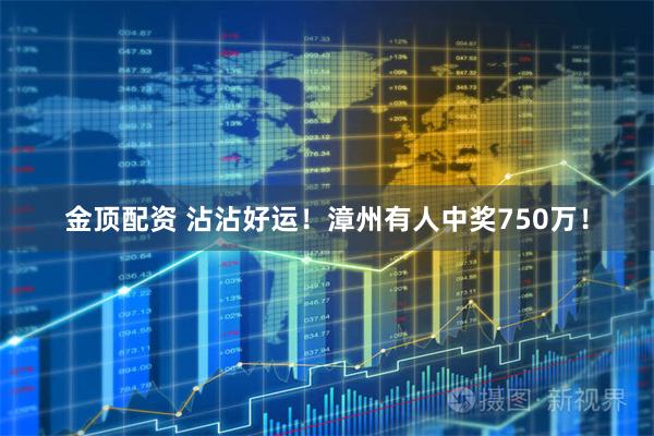 金顶配资 沾沾好运！漳州有人中奖750万！