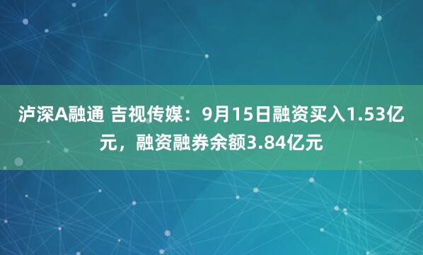 泸深A融通 吉视传媒：9月15日融资买入1.53亿元，融资融券余额3.84亿元