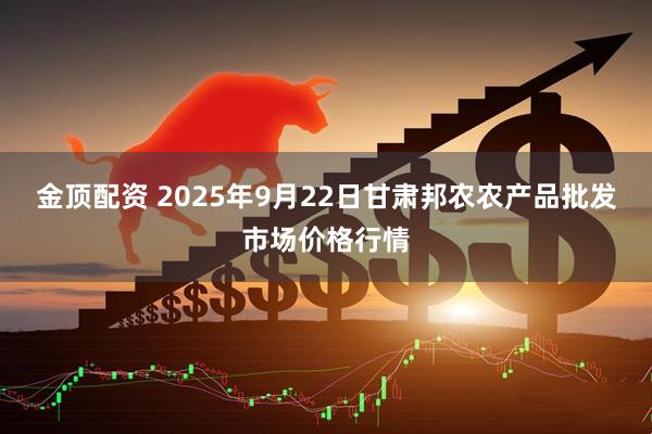 金顶配资 2025年9月22日甘肃邦农农产品批发市场价格行情