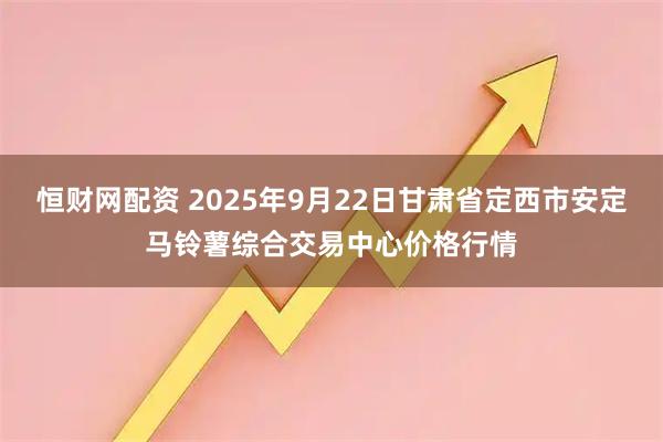 恒财网配资 2025年9月22日甘肃省定西市安定马铃薯综合交易中心价格行情