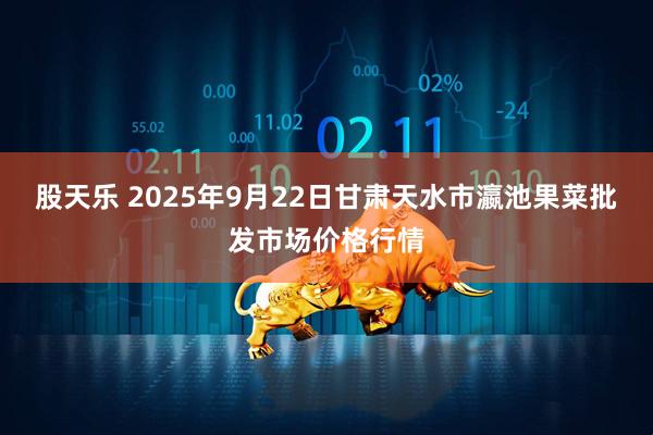 股天乐 2025年9月22日甘肃天水市瀛池果菜批发市场价格行情