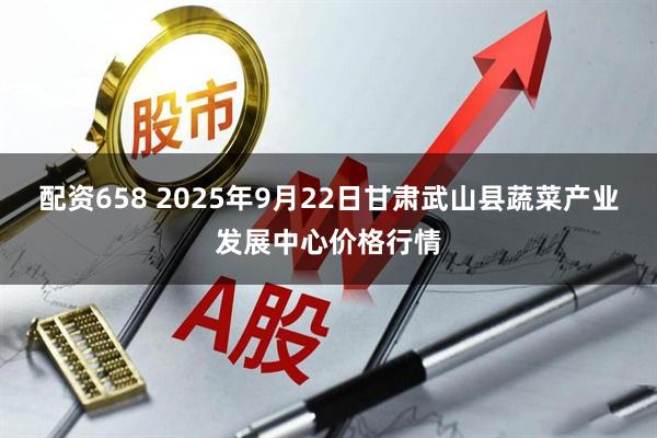 配资658 2025年9月22日甘肃武山县蔬菜产业发展中心价格行情
