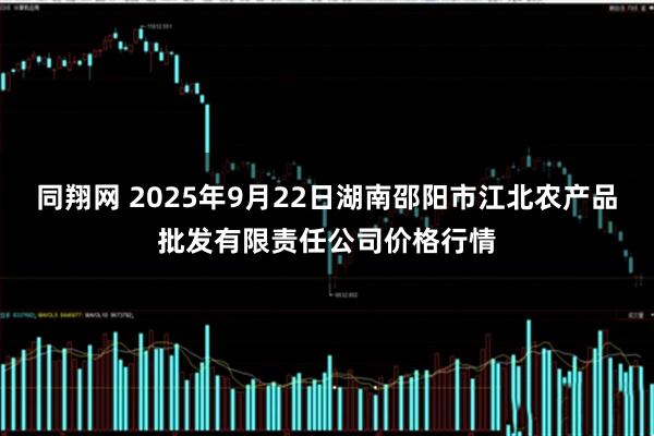 同翔网 2025年9月22日湖南邵阳市江北农产品批发有限责任公司价格行情