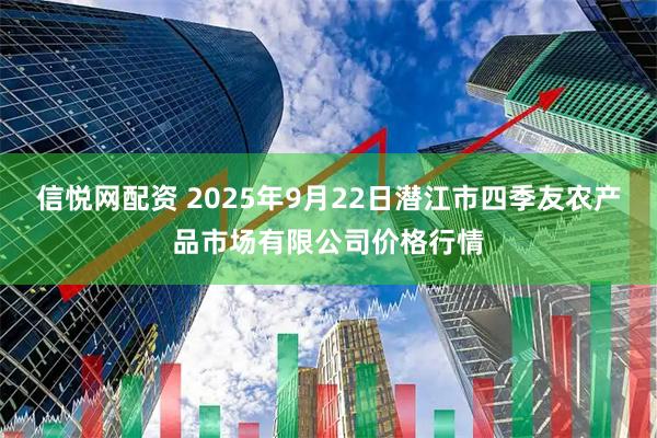 信悦网配资 2025年9月22日潜江市四季友农产品市场有限公司价格行情