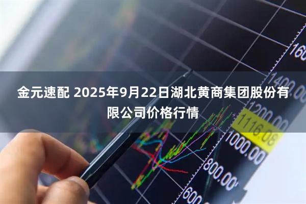 金元速配 2025年9月22日湖北黄商集团股份有限公司价格行情