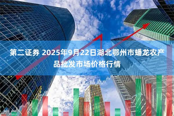 第二证券 2025年9月22日湖北鄂州市蟠龙农产品批发市场价格行情