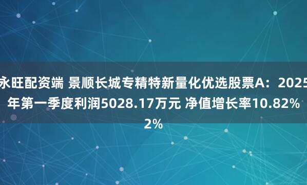 永旺配资端 景顺长城专精特新量化优选股票A：2025年第一季度利润5028.17万元 净值增长率10.82%