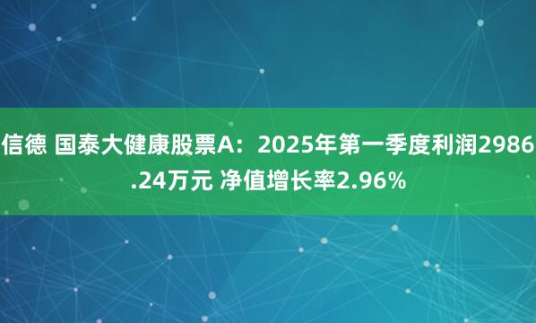 信德 国泰大健康股票A：2025年第一季度利润2986.24万元 净值增长率2.96%