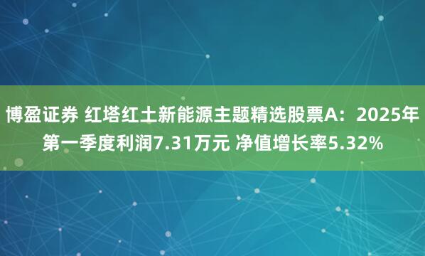 博盈证券 红塔红土新能源主题精选股票A：2025年第一季度利润7.31万元 净值增长率5.32%
