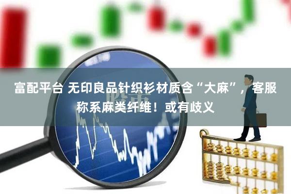 富配平台 无印良品针织衫材质含“大麻”，客服称系麻类纤维！或有歧义