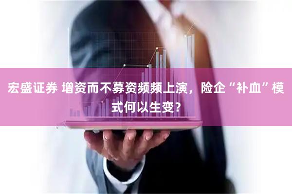 宏盛证券 增资而不募资频频上演，险企“补血”模式何以生变？