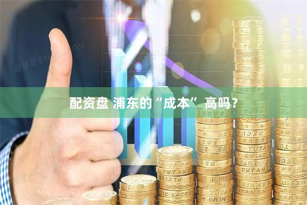 配资盘 浦东的“成本” 高吗？