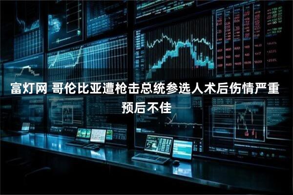 富灯网 哥伦比亚遭枪击总统参选人术后伤情严重 预后不佳