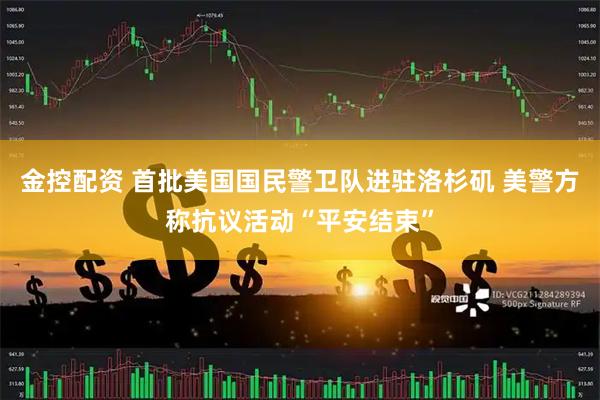 金控配资 首批美国国民警卫队进驻洛杉矶 美警方称抗议活动“平安结束”