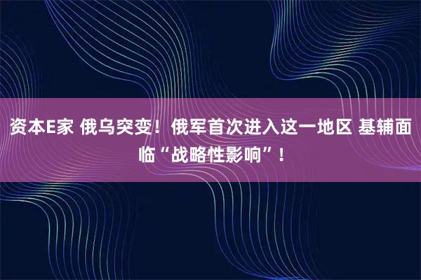 资本E家 俄乌突变！俄军首次进入这一地区 基辅面临“战略性影响”！