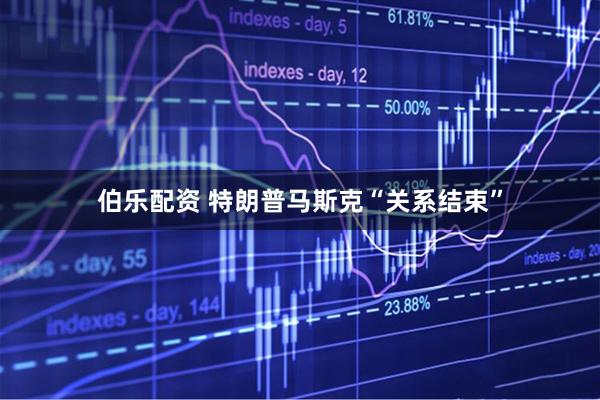 伯乐配资 特朗普马斯克“关系结束”