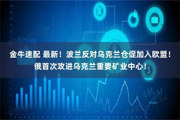 金牛速配 最新！波兰反对乌克兰仓促加入欧盟！俄首次攻进乌克兰重要矿业中心！