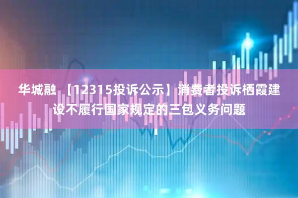 华城融 【12315投诉公示】消费者投诉栖霞建设不履行国家规定的三包义务问题