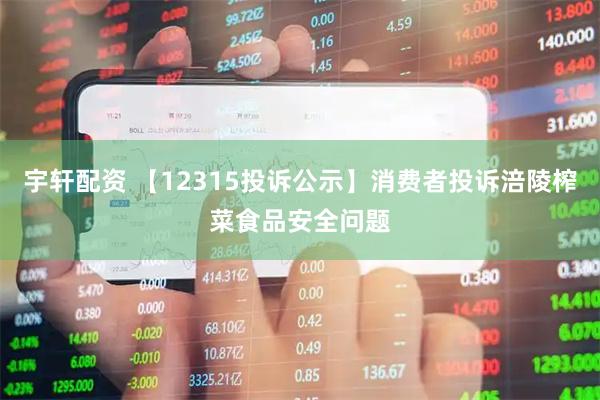 宇轩配资 【12315投诉公示】消费者投诉涪陵榨菜食品安全问题