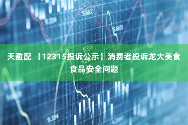 天盈配 【12315投诉公示】消费者投诉龙大美食食品安全问题