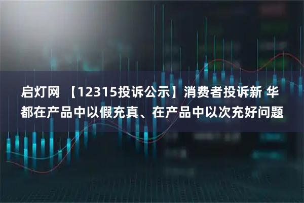 启灯网 【12315投诉公示】消费者投诉新 华 都在产品中以假充真、在产品中以次充好问题