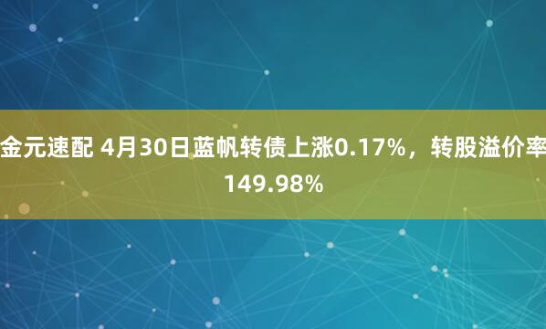 金元速配 4月30日蓝帆转债上涨0.17%，转股溢价率149.98%