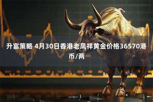 升富策略 4月30日香港老凤祥黄金价格36570港币/两