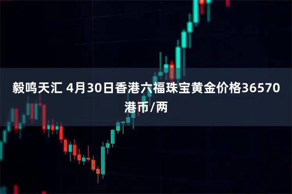 毅鸣天汇 4月30日香港六福珠宝黄金价格36570港币/两