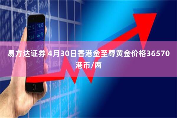 易方达证券 4月30日香港金至尊黄金价格36570港币/两