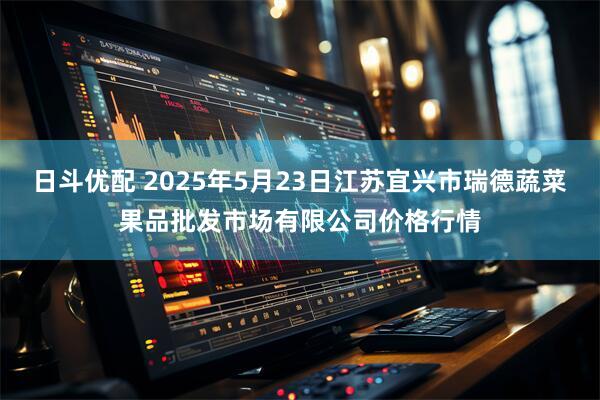 日斗优配 2025年5月23日江苏宜兴市瑞德蔬菜果品批发市场有限公司价格行情