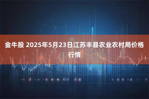 金牛股 2025年5月23日江苏丰县农业农村局价格行情
