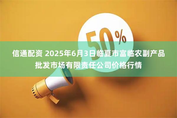 信通配资 2025年6月3日临夏市富临农副产品批发市场有限责任公司价格行情