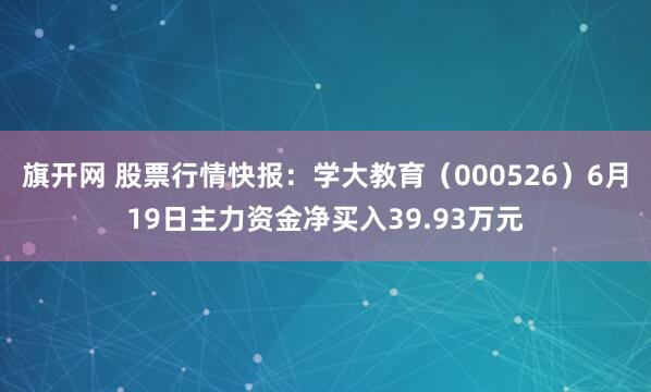 旗开网 股票行情快报：学大教育（000526）6月19日主力资金净买入39.93万元