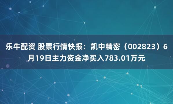 乐牛配资 股票行情快报：凯中精密（002823）6月19日主力资金净买入783.01万元