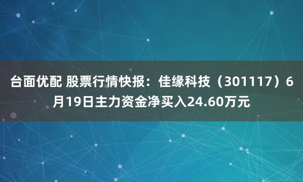 台面优配 股票行情快报：佳缘科技（301117）6月19日主力资金净买入24.60万元
