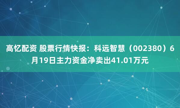 高忆配资 股票行情快报：科远智慧（002380）6月19日主力资金净卖出41.01万元