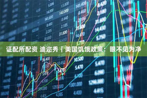 证配所配资 迪迩秀｜美国饥饿政策：眼不见为净