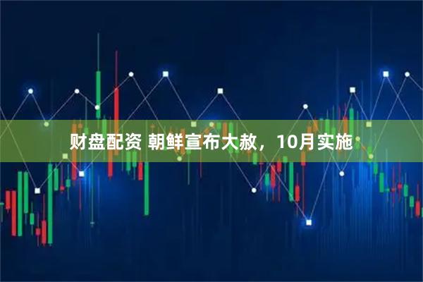 财盘配资 朝鲜宣布大赦，10月实施