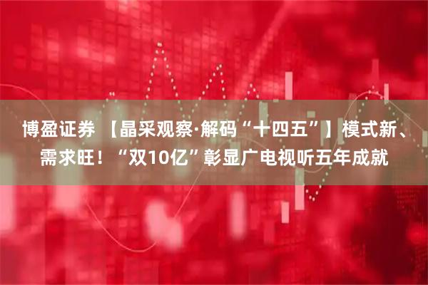 博盈证券 【晶采观察·解码“十四五”】模式新、需求旺！“双10亿”彰显广电视听五年成就