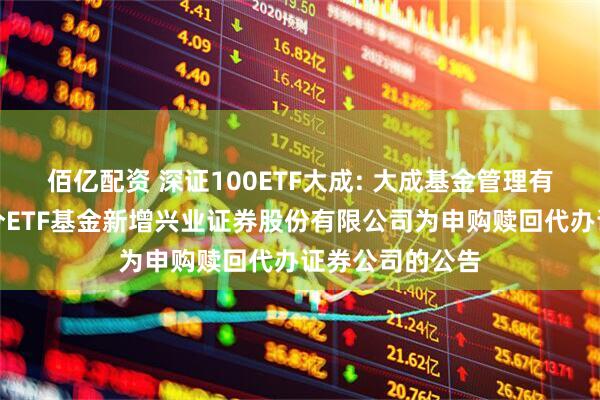 佰亿配资 深证100ETF大成: 大成基金管理有限公司旗下部分ETF基金新增兴业证券股份有限公司为申购赎回代办证券公司的公告