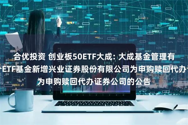 合优投资 创业板50ETF大成: 大成基金管理有限公司旗下部分ETF基金新增兴业证券股份有限公司为申购赎回代办证券公司的公告