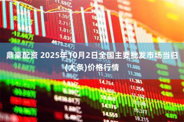 鼎豪配资 2025年10月2日全国主要批发市场当归(大条)价格行情
