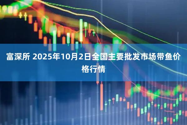 富深所 2025年10月2日全国主要批发市场带鱼价格行情