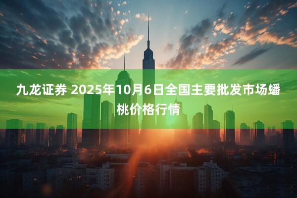 九龙证券 2025年10月6日全国主要批发市场蟠桃价格行情