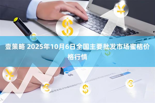 壹策略 2025年10月6日全国主要批发市场蜜桔价格行情